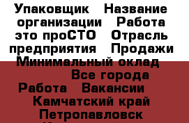 Упаковщик › Название организации ­ Работа-это проСТО › Отрасль предприятия ­ Продажи › Минимальный оклад ­ 23 500 - Все города Работа » Вакансии   . Камчатский край,Петропавловск-Камчатский г.